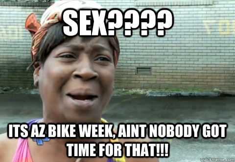 Sex???? Its AZ Bike week, aint nobody got time for that!!! - Sex???? Its AZ Bike week, aint nobody got time for that!!!  aint nobody got time