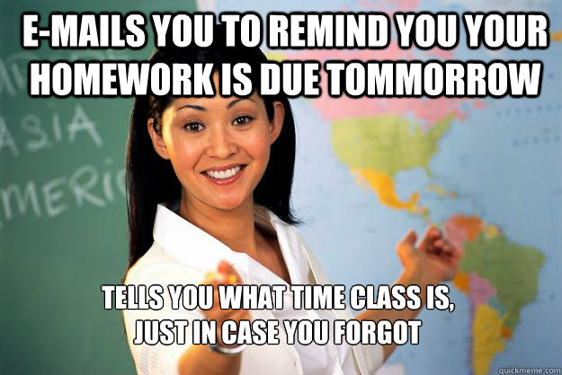 E-Mails you to remind you your homework is due tommorrow Tells you what time class is, 
just in case you forgot - E-Mails you to remind you your homework is due tommorrow Tells you what time class is, 
just in case you forgot  Unhelpful High School Teacher