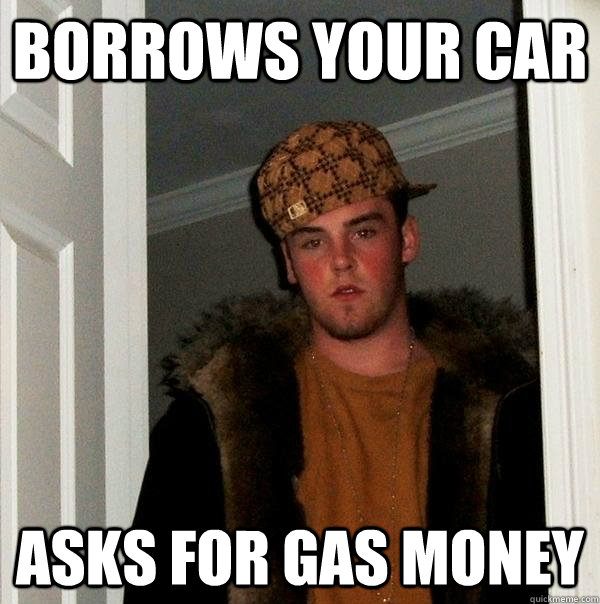 borrows your car asks for gas money  Scumbag Steve