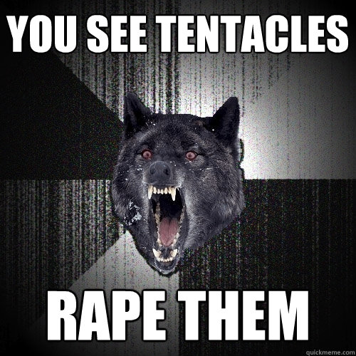 you see tentacles RAPE THEM  Insanity Wolf