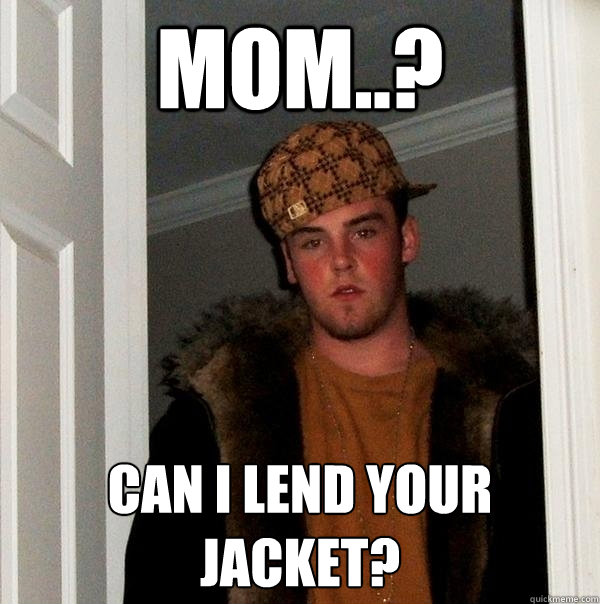 Mom..? Can I lend your jacket?  Scumbag Steve