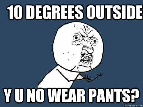 10 degrees outside y u no wear pants? - 10 degrees outside y u no wear pants?  Y U No