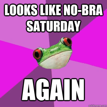 looks like no-bra saturday again  Foul Bachelorette Frog