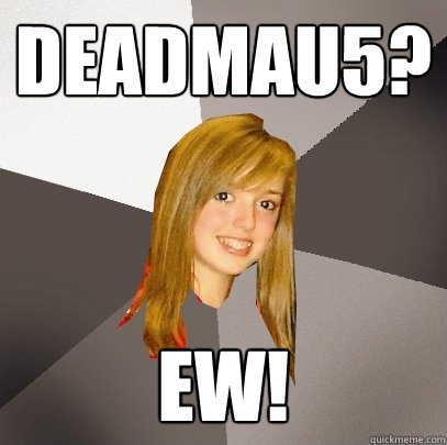 DEADMAU5? ew!  Musically Oblivious 8th Grader