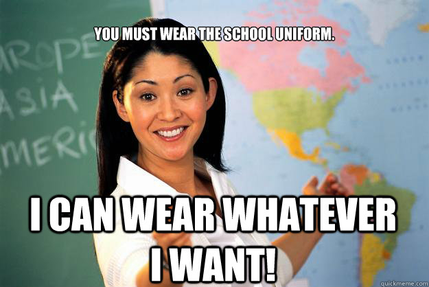 
You must wear the school uniform. I can wear whatever i want!  Unhelpful High School Teacher