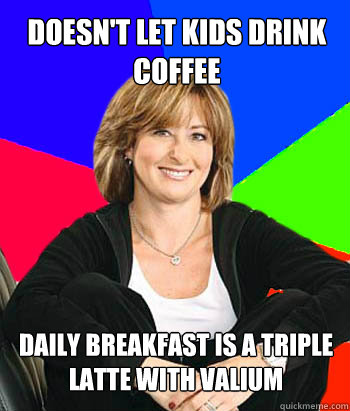 Doesn't let kids drink coffee daily breakfast is a triple latte with valium  Sheltering Suburban Mom