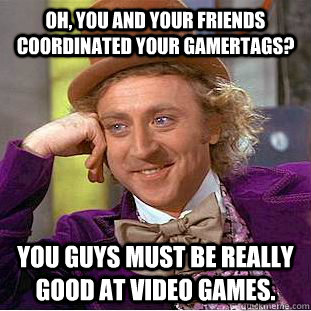 Oh, you and your friends coordinated your gamertags? You guys must be really good at video games.  Condescending Wonka