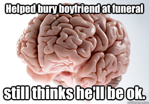 Helped bury boyfriend at funeral still thinks he'll be ok.  Scumbag Brain