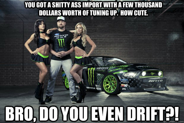 You got a shitty ass import with a few thousand dollars worth of tuning up.  How cute. Bro, do you even drift?! - You got a shitty ass import with a few thousand dollars worth of tuning up.  How cute. Bro, do you even drift?!  Vaughn Gittin Jr. keeps it real with ya.