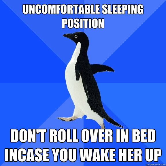 uncomfortable sleeping position don't roll over in bed incase you wake her up - uncomfortable sleeping position don't roll over in bed incase you wake her up  Socially Awkward Penguin