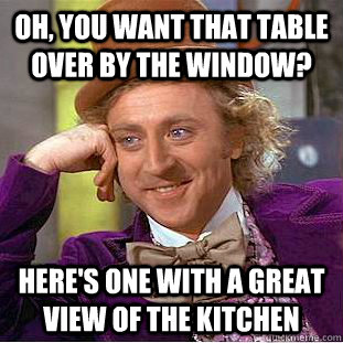 Oh, you want that table over by the window? Here's one with a great view of the kitchen  Condescending Wonka