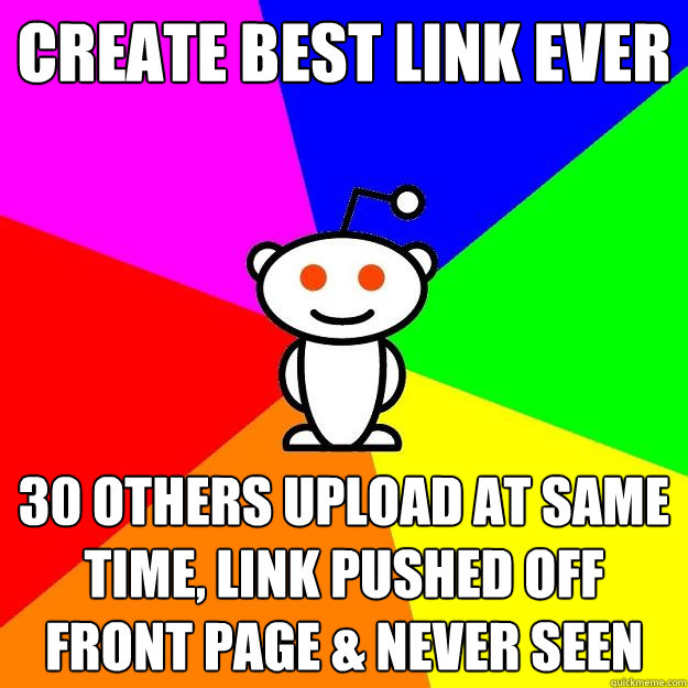 CREATE BEST LINK EVER 30 OTHERS UPLOAD AT SAME TIME, LINK PUSHED OFF FRONT PAGE & never seen  Reddit Alien