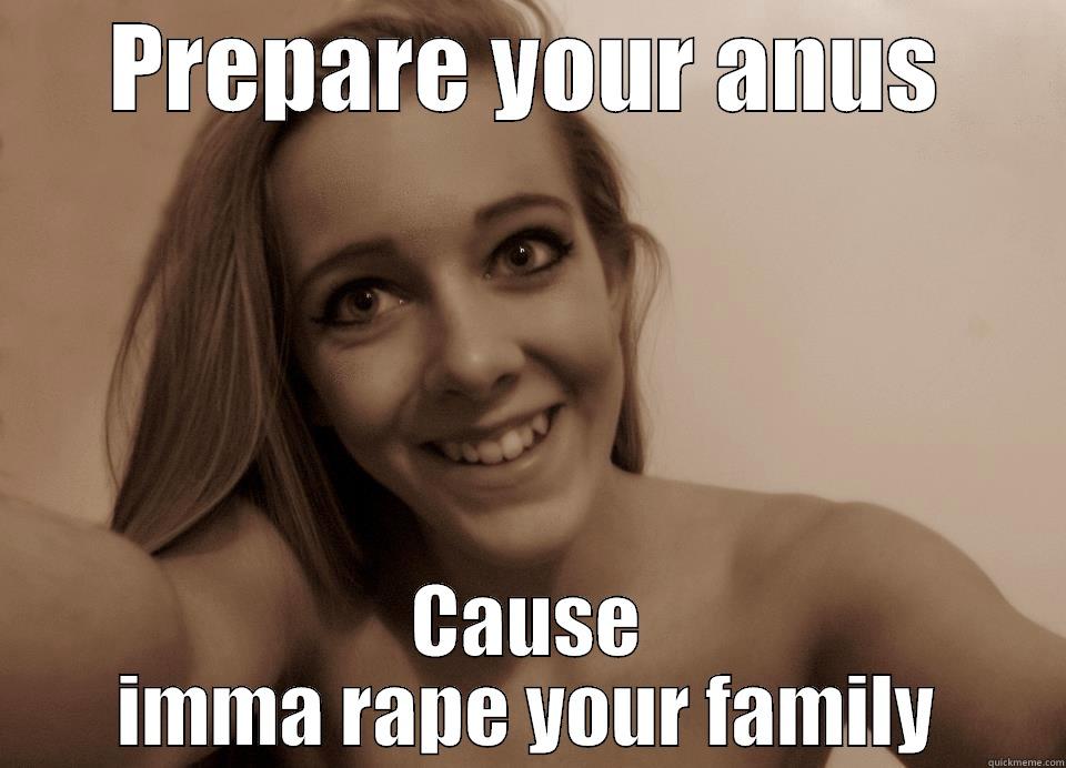 PREPARE YOUR ANUS CAUSE IMMA RAPE YOUR FAMILY Misc