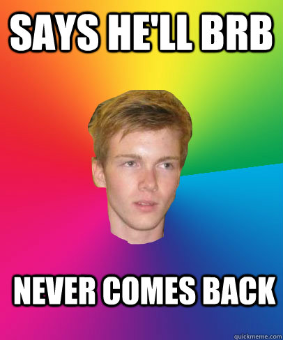 says he'll brb never comes back  