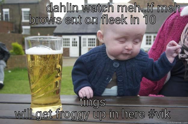               DAHLIN WATCH MEH..IF MEH BROWS ENT ON FLEEK IN 10 TINGS WILL GET FROGGY UP IN HERE #VIK drunk baby