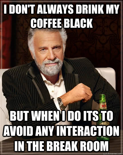 I don't always drink my coffee black but when i do its to avoid any interaction in the break room  The Most Interesting Man In The World