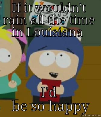 IF IT WOULDN'T RAIN ALL THE TIME IN LOUISIANA  I'D BE SO HAPPY Craig - I would be so happy