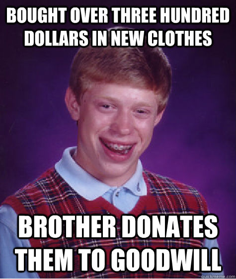 Bought over three hundred dollars in new clothes Brother donates them to Goodwill  Bad Luck Brian