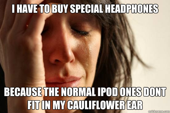 I have to buy special headphones because the normal ipod ones dont fit in my cauliflower ear  First World Problems