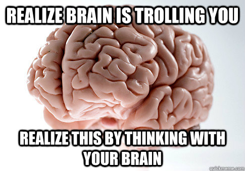 REALIZE BRAIN IS TROLLING YOU REALIZE THIS BY THINKING WITH YOUR BRAIN    Scumbag Brain