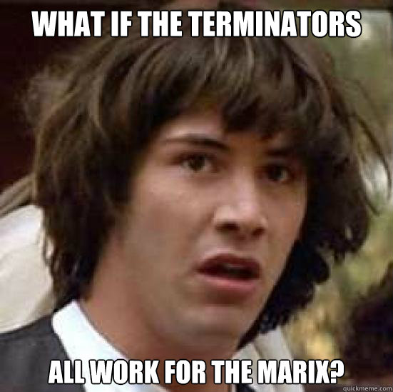 What if the Terminators all work for The Marix? - What if the Terminators all work for The Marix?  conspiracy keanu