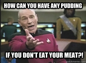 how can you have any pudding if you don't eat your meat?!  Annoyed Picard