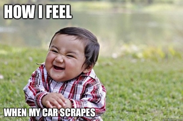 How I feel When my car scrapes  Evil Toddler