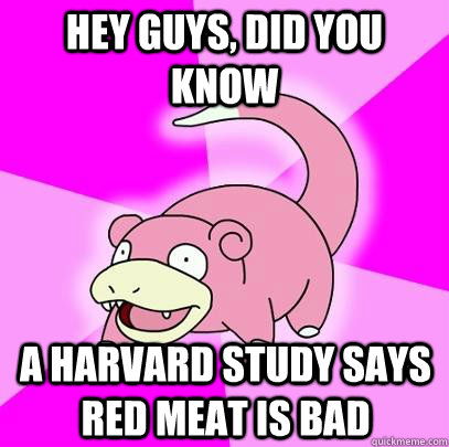 hey guys, did you know a harvard study says red meat is bad  Slowpoke