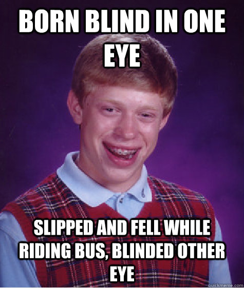 Born blind in one eye Slipped and fell while riding bus, blinded other eye  Bad Luck Brian