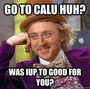 Go to CALU huh? Was IUP to good for you?  Condescending Wonka