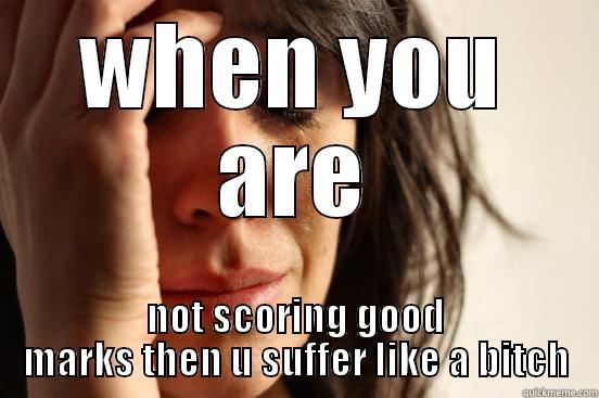 WHEN YOU ARE NOT SCORING GOOD MARKS THEN U SUFFER LIKE A BITCH First World Problems