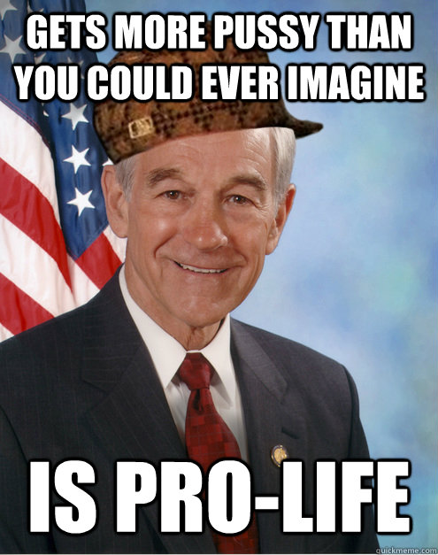 gets more pussy than you could ever imagine is pro-life  Scumbag Ron Paul
