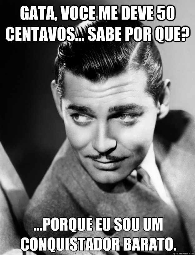 GATA, VOCE ME DEVE 50 CENTAVOS... SABE POR QUE? ...PORQUE EU SOU UM CONQUISTADOR BARATO.  Clark Gable