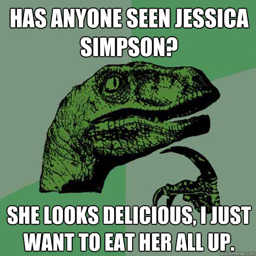 Has anyone seen Jessica Simpson? She looks delicious, I just want to eat her all up.  - Has anyone seen Jessica Simpson? She looks delicious, I just want to eat her all up.   Philosoraptor