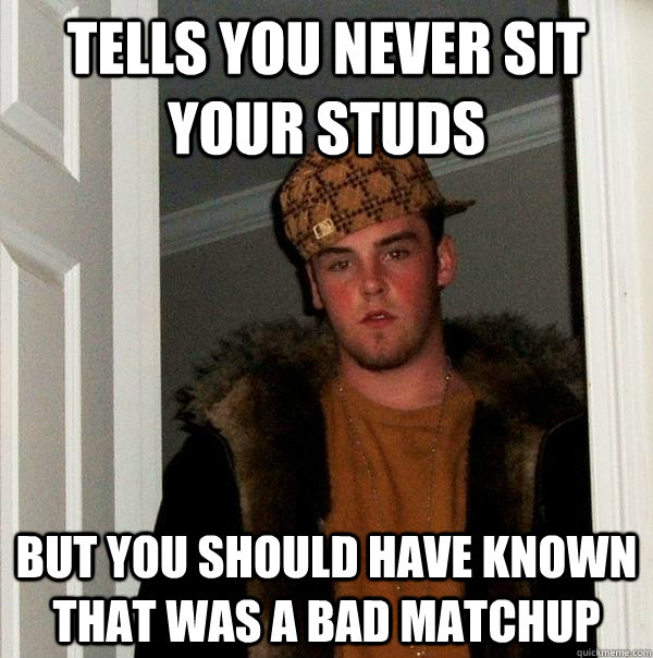 Tells you never sit your studs But you should have known that was a bad matchup  Scumbag Steve