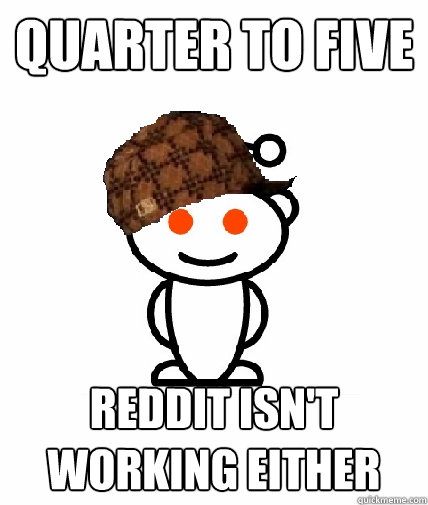 quarter to five reddit isn't working either - quarter to five reddit isn't working either  Scumbag Reddit