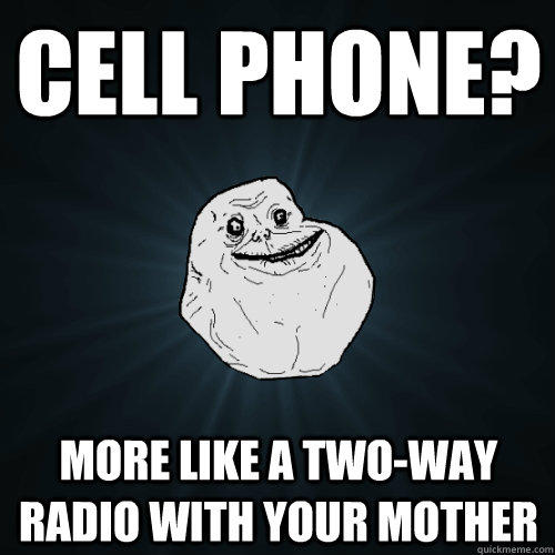 Cell Phone? More Like a two-way radio with your mother - Cell Phone? More Like a two-way radio with your mother  Forever Alone