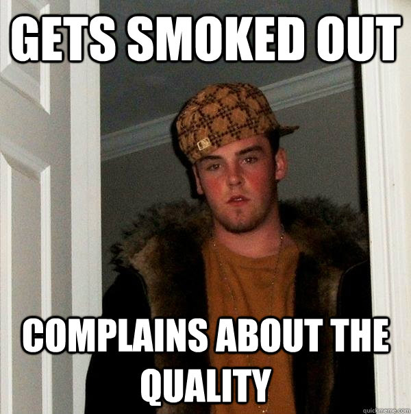 Gets smoked out complains about the quality  Scumbag Steve