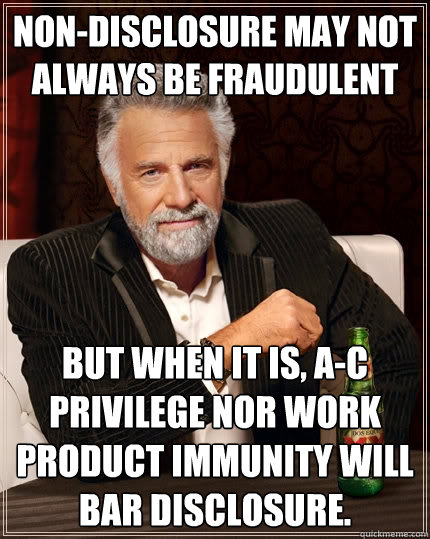 Non-disclosure may not always be fraudulent but when it is, A-C privilege nor work product immunity will bar disclosure.  - Non-disclosure may not always be fraudulent but when it is, A-C privilege nor work product immunity will bar disclosure.   The Most Interesting Man In The World