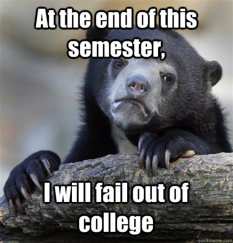 At the end of this semester, I will fail out of college   Confession Bear