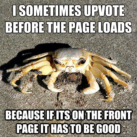 I sometimes upvote before the page loads because if its on the front page it has to be good  Confession Crab