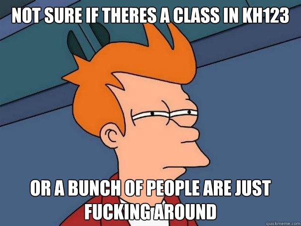 Not sure if theres a class in KH123 Or a bunch of people are just fucking around - Not sure if theres a class in KH123 Or a bunch of people are just fucking around  Futurama Fry