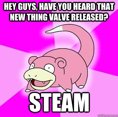 hey guys, have you heard that new thing valve released? steam  Slowpoke