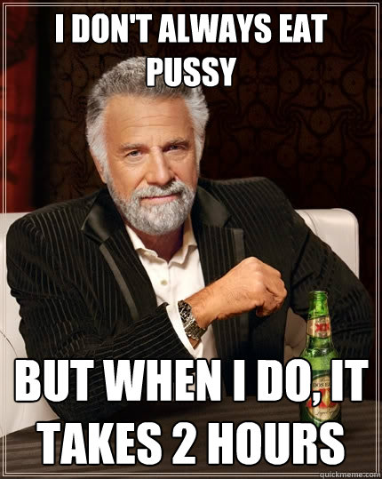 I DON'T ALWAYS EAT PUSSY BUT WHEN I DO, IT TAKES 2 HOURS - I DON'T ALWAYS EAT PUSSY BUT WHEN I DO, IT TAKES 2 HOURS  The Most Interesting Man In The World