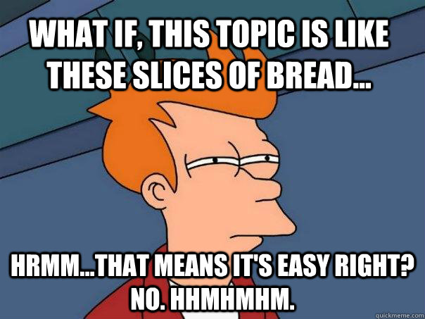 What if, this topic is like these slices of bread... Hrmm...That means it's easy right? No. Hhmhmhm.  Futurama Fry