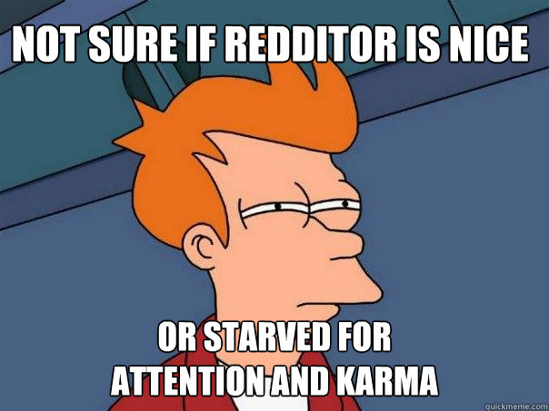 Not sure if redditor is nice or starved for 
attention and karma - Not sure if redditor is nice or starved for 
attention and karma  Futurama Fry