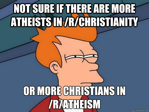 not sure if there are more atheists in /r/christianity or more christians in /r/atheism - not sure if there are more atheists in /r/christianity or more christians in /r/atheism  Not sure if Atheist or Christian...