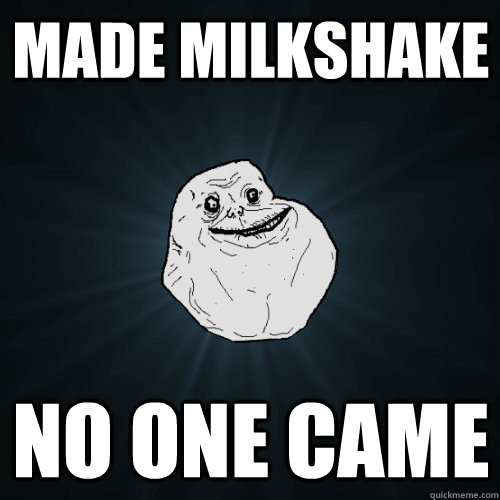 Made Milkshake No one came   Forever Alone