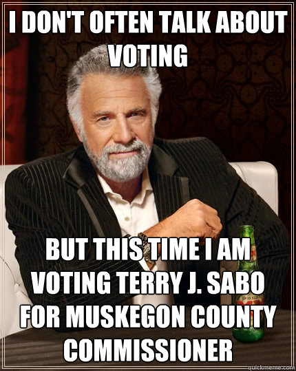 I don't often talk about voting but this time I am voting Terry J. Sabo for Muskegon County Commissioner  The Most Interesting Man In The World