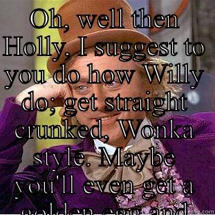 OH, WELL THEN HOLLY, I SUGGEST TO YOU DO HOW WILLY DO; GET STRAIGHT CRUNKED, WONKA STYLE. MAYBE YOU'LL EVEN GET A GOLDEN EGG AND LOOMPA SLAVE OUT THE DEAL  Condescending Wonka